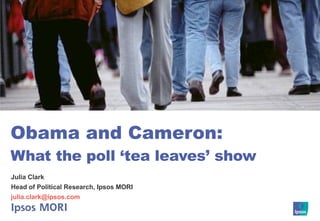 Obama and Cameron: What the poll ‘tea leaves’ show Julia Clark Head of Political Research, Ipsos MORI [email_address]   