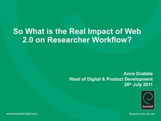 So What is the Real Impact of Web
  2.0 on Researcher Workflow?



                                       Anna Drabble
              Head of Digital & Product Development
                                        20th July 2011
 