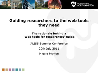Guiding researchers to the web tools
             they need

           The rationale behind a
      ‘Web tools for researchers’ guide

          ALISS Summer Conference
               20th July 2011
                Miggie Pickton
 