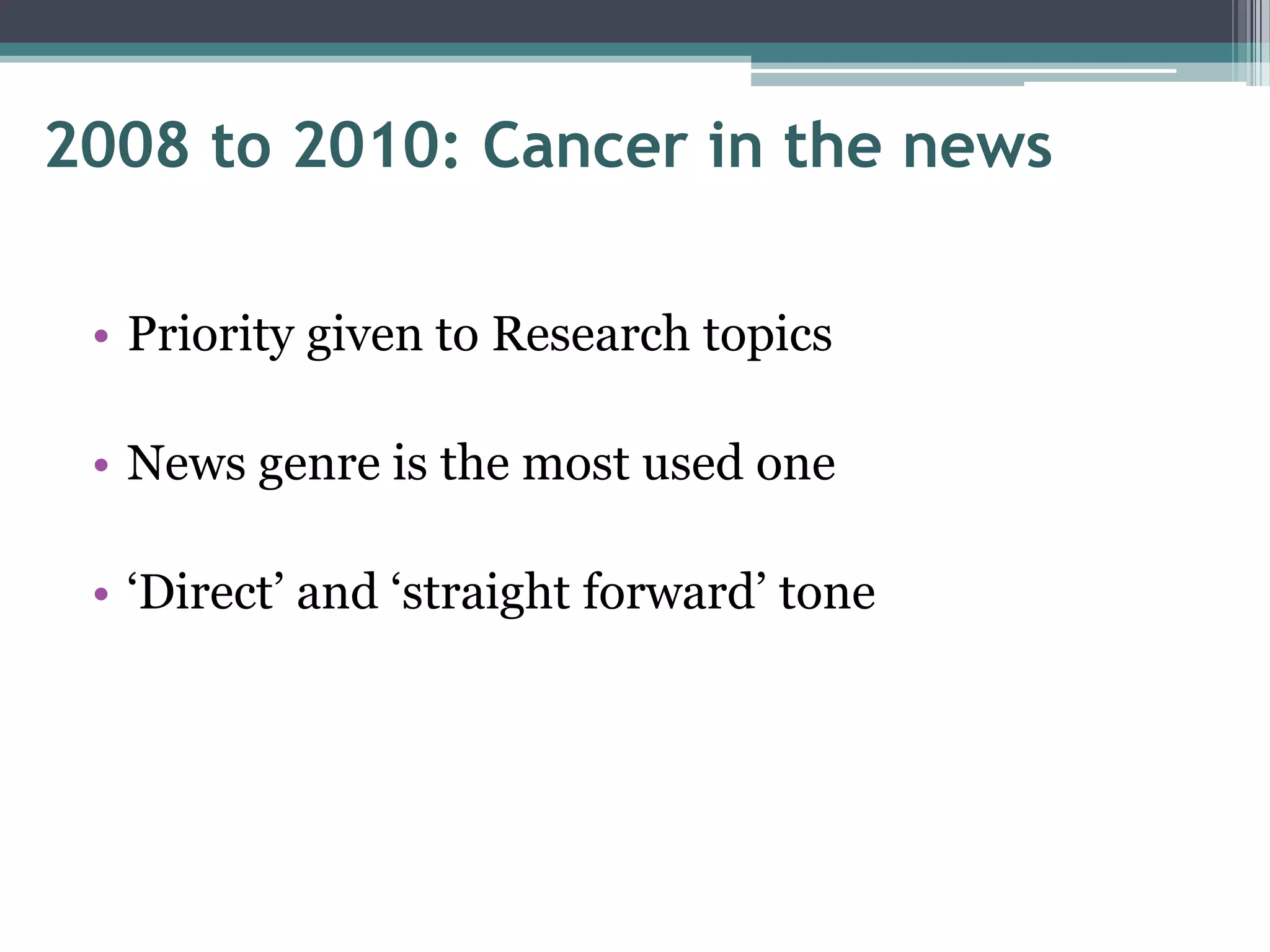2008 to 2010: Cancer in the news

 • Priority given to Research topics

 • News genre is the most used one

 • „Direct‟ and „straight forward‟ tone
 