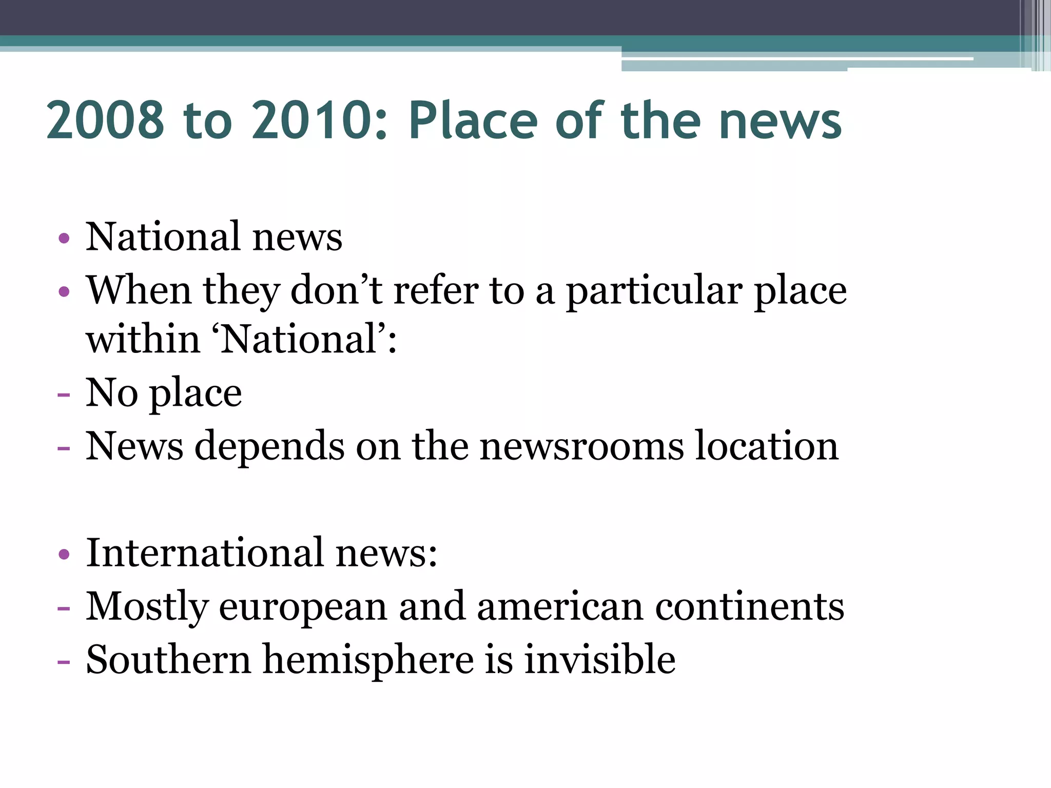 2008 to 2010: Place of the news

• National news
• When they don‟t refer to a particular place
  within „National‟:
- No place
- News depends on the newsrooms location

• International news:
- Mostly european and american continents
- Southern hemisphere is invisible
 