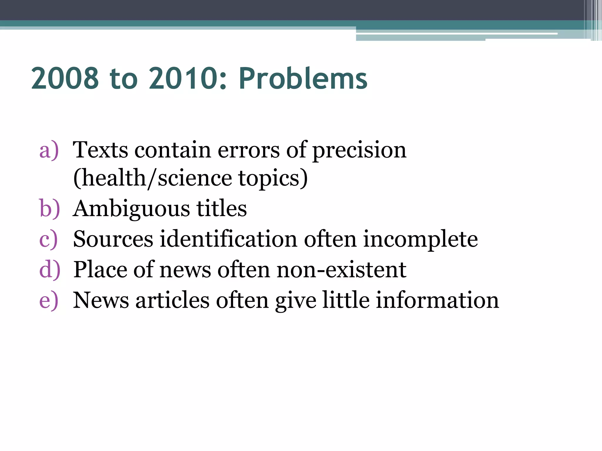 2008 to 2010: Problems

a) Texts contain errors of precision
   (health/science topics)
b) Ambiguous titles
c) Sources identification often incomplete
d) Place of news often non-existent
e) News articles often give little information
 