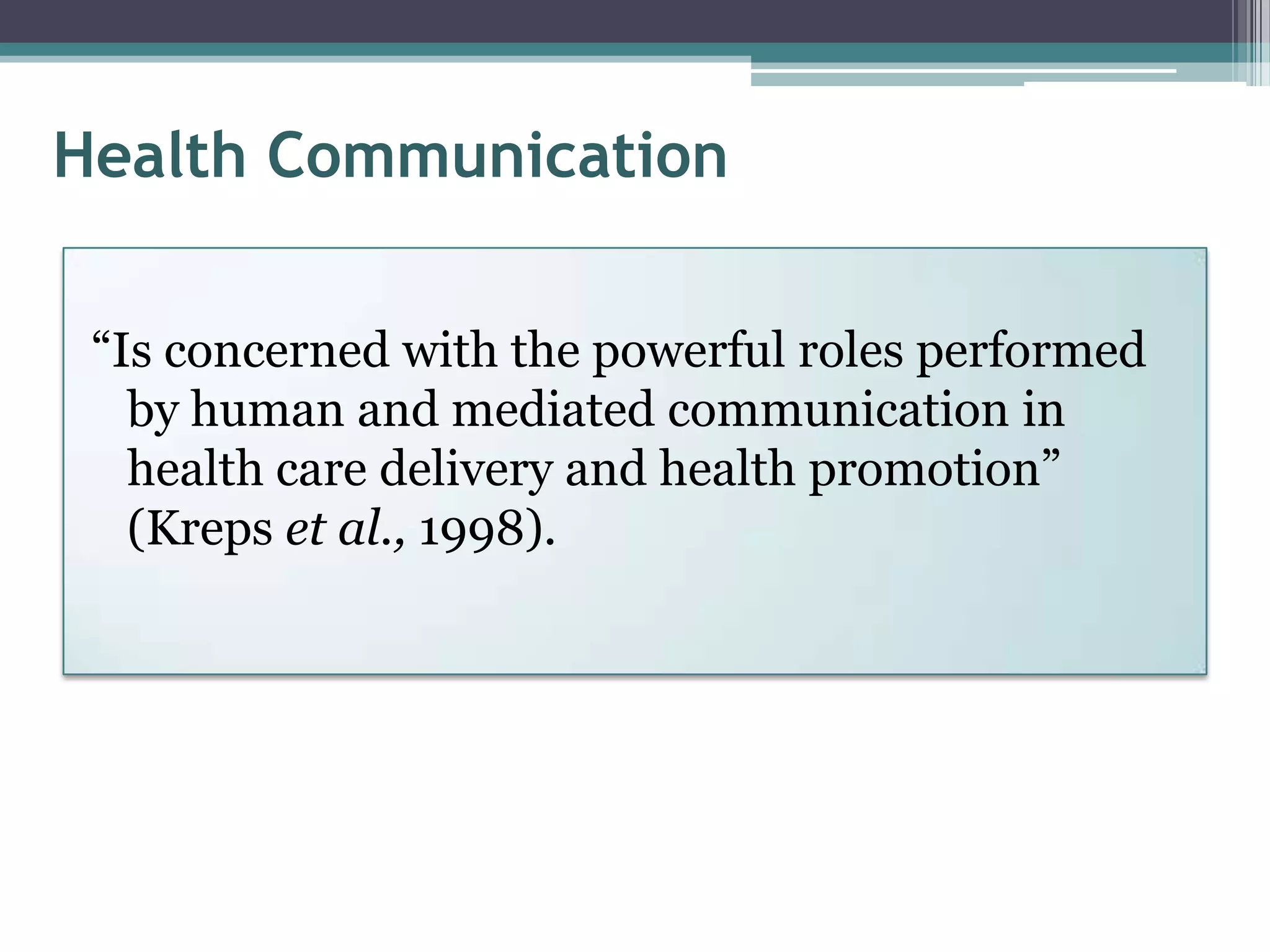 Health Communication

 “Is concerned with the powerful roles performed
   by human and mediated communication in
   health care delivery and health promotion”
   (Kreps et al., 1998).
 
