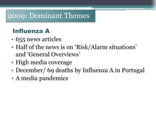 2009: Dominant Themes
2009/ THEMES
  Influenza A
 • 655 news articles
 • Half of the news is on „Risk/Alarm situations‟
   and „General Overviews‟
 • High media coverage
 • December/ 69 deaths by Influenza A in Portugal
 • A media pandemics
 