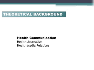 THEORETICAL BACKGROUND




     Health Communication
     Health Journalism
     Health Media Relations
 