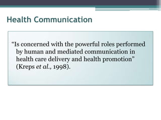 Health Communication

 “Is concerned with the powerful roles performed
   by human and mediated communication in
   health care delivery and health promotion”
   (Kreps et al., 1998).
 