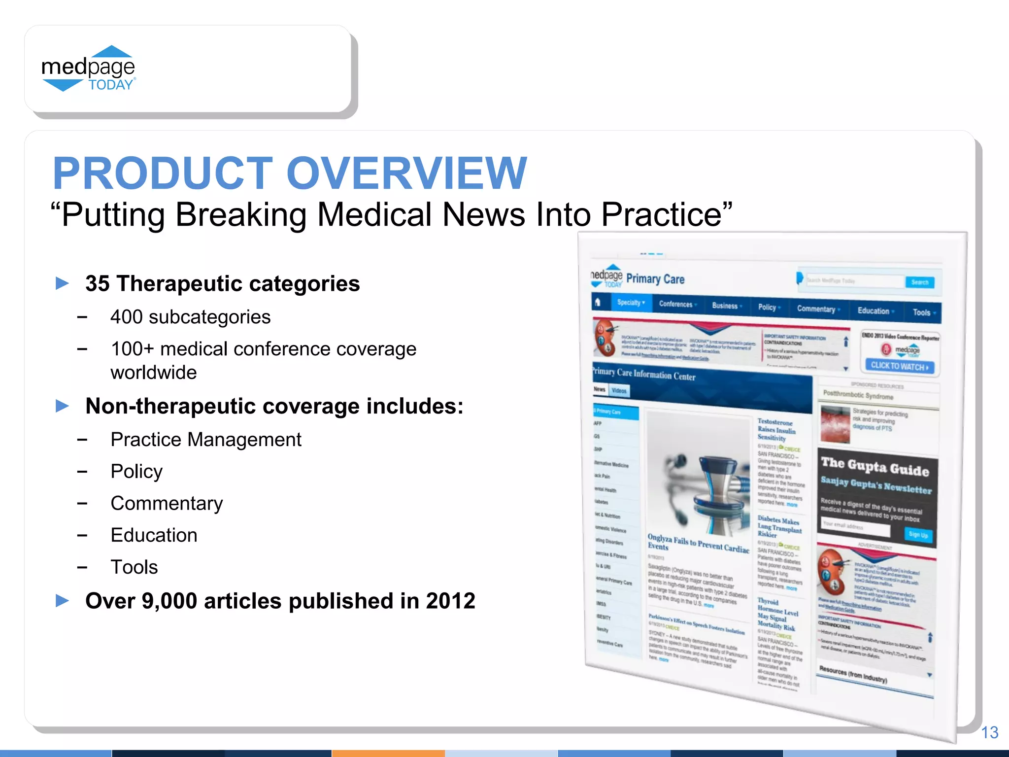 PRODUCT OVERVIEW
“Putting Breaking Medical News Into Practice”
► 35 Therapeutic categories
– 400 subcategories
– 100+ medical conference coverage
worldwide
► Non-therapeutic coverage includes:
– Practice Management
– Policy
– Commentary
– Education
– Tools
► Over 9,000 articles published in 2012
13
 