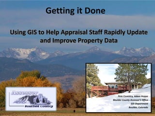 Getting it Done
Using GIS to Help Appraisal Staff Rapidly Update
and Improve Property Data

Pete Coventry, Adam Hoppe
Boulder County Assessor’s Office
GIS Department
Boulder, Colorado

 