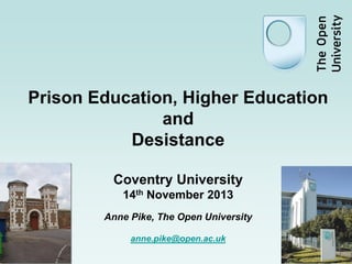 Prison Education, Higher Education
and
Desistance
Coventry University
14th November 2013
Anne Pike, The Open University
anne.pike@open.ac.uk

 