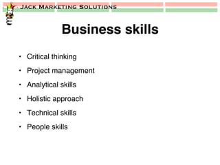 Jack Marketing Solutions
Business skills!
•  Critical thinking!
•  Project management!
•  Analytical skills!
•  Holistic approach!
•  Technical skills!
•  People skills!
 