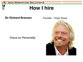 Jack Marketing Solutions
How I hire!
Sir Richard Branson!
Focus on Personality!
Founder – Virgin Group!
 