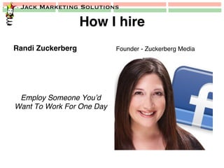 Jack Marketing Solutions
How I hire!
Randi Zuckerberg!
Employ Someone You’d
Want To Work For One Day!
Founder - Zuckerberg Media!
 