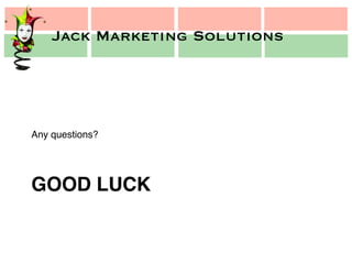 Jack Marketing Solutions
Jack Marketing Solutions
GOOD LUCK!
Any questions?!
!
!
 