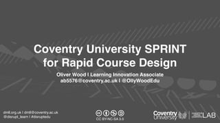 dmll.org.uk | dmll@coventry.ac.uk
@disrupt_learn | #disruptedu
Coventry University SPRINT
for Rapid Course Design
Oliver Wood | Learning Innovation Associate
ab5576@coventry.ac.uk | @OllyWoodEdu
CC BY-NC-SA 3.0
 