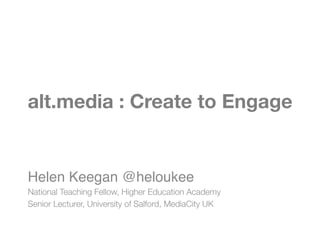 alt.media : Create to Engage


Helen Keegan @heloukee!
National Teaching Fellow, Higher Education Academy
Senior Lecturer, University of Salford, MediaCity UK
 
