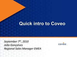 Quick intro to Coveo


         September 7th, 2010
         João Gonçalves
         Regional Sales Manager EMEA

1   Copyright © 2010 Coveo Solutions Inc. - All rights reserved. Proprietary and CONFIDENTIAL
 