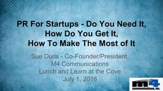 PR For Startups - Do You Need It,
How Do You Get It,
How To Make The Most of It
Sue Duris - Co-Founder/President,
M4 Communications
Lunch and Learn at the Cove
July 1, 2016
 