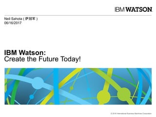 © 2016 International Business Machines Corporation
IBM Watson:
Create the Future Today!
Neil Sahota ( 萨冠军 )
06/16/2017
 
