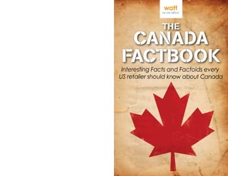 THE
 CANADA
FACTBOOK
 Interesting Facts and Factoids every
US retailer should know about Canada
 