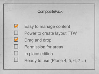 CompositePack


Easy to manage content
Power to create layout TTW
Drag and drop
Permission for areas
In place edition
Ready to use (Plone 4, 5, 6, 7…)
 