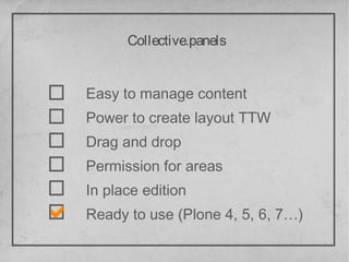 Collective.panels


Easy to manage content
Power to create layout TTW
Drag and drop
Permission for areas
In place edition
Ready to use (Plone 4, 5, 6, 7…)
 