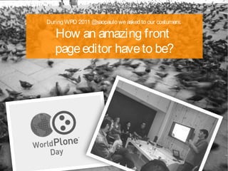 During WPD 2011 @saopaulo we asked to our costumers:

   How an amazing front
  page editor have to be?
 
