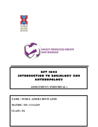 CFT 1043
    INTRODUCTION TO SOCIOLOGY AND
            ANTHROPOLOGY

             ASSIGNMENT ( INDIVIDUAL )



NAME : NURUL AZIERA BINTI AZMI

MATRIC. NO : C11A219

CLASS : F6
 