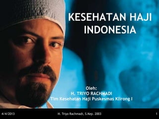 KESEHATAN HAJI
                        INDONESIA




                           Oleh:
                    H. TRIYO RACHMADI
           Tim Kesehatan Haji Puskesmas Klirong I


4/4/2013      H. Triyo Rachmadi, S.Kep. 2003        1
 