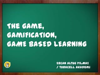 The game,
GamIFICATION,
GAME BASED LEARNING
Ercan Altug YILMAZ
/ turkcell akademi
 