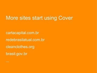 More sites start using Cover
cartacapital.com.br
redebrasilatual.com.br
cleanclothes.org
brasil.gov.br
...
 