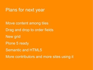 Move content among tiles
Drag and drop to order fields
New grid
Plone 5 ready
Semantic and HTML5
More contributors and more sites using it
Plans for next year
 