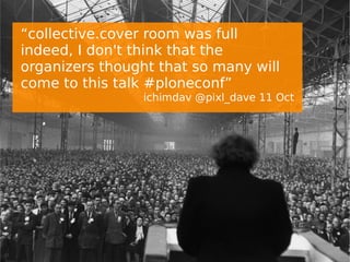 “collective.cover room was full
indeed, I don't think that the
organizers thought that so many will
come to this talk #ploneconf”
ichimdav @pixl_dave 11 Oct
 