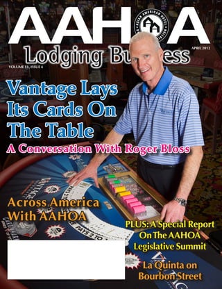 APRIL 2012




VOLUME 11, ISSUE 4




Vantage Lays
Its Cards On
The Table
A Conversation With Roger Bloss




Across America
With AAHOA
                     PLUS: A Special Report
                        On The AAHOA
                       Legislative Summit

                         La Quinta on
                        Bourbon Street
 