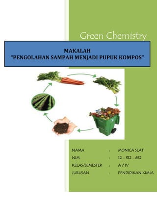 Green Chemistry
NAMA : MONICA SLAT
NIM : 12 – 312 – 652
KELAS/SEMESTER : A / IV
JURUSAN : PENDIDIKAN KIMIA
MAKALAH
“PENGOLAHAN SAMPAH MENJADI PUPUK KOMPOS”
 