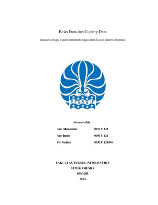 Basis Data dan Gudang Data
disusun sebagai syarat memenuhi tugas mata kuliah sistem informasi
disusun oleh :
Aris Munandar 005131121
Nur Iman 005131121
Siti Sadiah 005131121096
FAKULTAS TEKNIK INFORMATIKA
STMIK ERESHA
BOGOR
2014
 