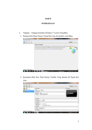 5
BAB II
PEMBAHASAN
I. Tahapan – Tahapan Installasi Windows 7 Lewat VirtualBox
1. Pertama Kita Harus Punya Virtual Box Nya Itu Sendiri, Lalu Buka
2. Kemudian Klik New Pada Kolom Toolbar Yang Berada Di Pojok Kiri
Atas
 