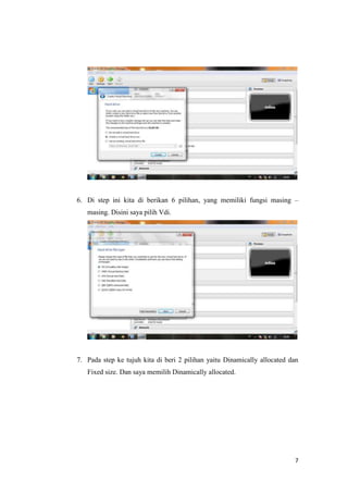 7
6. Di step ini kita di berikan 6 pilihan, yang memiliki fungsi masing –
masing. Disini saya pilih Vdi.
7. Pada step ke tujuh kita di beri 2 pilihan yaitu Dinamically allocated dan
Fixed size. Dan saya memilih Dinamically allocated.
 