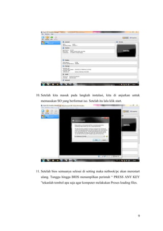 9
10. Setelah kita masuk pada langkah instalasi, kita di anjurkan untuk
memasukan SO yang berformat iso. Setelah itu lalu klik start.
11. Setelah bios semuanya selesai di setting maka netbook/pc akan merestart
ulang. Tunggu hingga BIOS menampilkan perintah “ PRESS ANY KEY
”tekanlah tombol apa saja agar komputer melakukan Proses loading files.
 