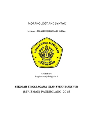 MORPHOLOGY AND SYNTAX
Lecturer : DR. AKHMAD BAEHAQI, M. Hum
Created By :
English Study Program V
SEKOLAH TINGGI AGAMA ISLAM SYEKH MANSHUR
(STAISMAN) PANDEGLANG 2015
 
