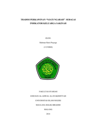 TRADISI PERKAWINAN “NJATI NGARAH” SEBAGAI
INDIKATOR KELUARGA SAKINAH
OLEH:
Rahman Haris Prayoga
(11210068)
FAKULTAS SYARIAH
JURUSAN AL-AHWAL AL-SYAKHSIYYAH
UNIVERSITAS ISLAM NEGERI
MAULANA MALIK IBRAHIM
MALANG
2014
 