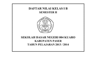 DAFTAR NILAI KELAS I B
SEMESTER II
SEKOLAH DASAR NEGERI 004 KUARO
KABUPATEN PASER
TAHUN PELAJARAN 2013 / 2014
 