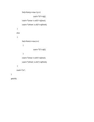for(j=front;j<=max-1;j++)
cout<<"t"<<q[j];
cout<<"nrear is att"<<q[rear];
cout<<"nfront is att"<<q[front];
}
else
{
for(i=front;i<=rear;i++)
{
cout<<"t"<<q[i];
}
cout<<"nrear is att"<<q[rear];
cout<<"nfront is att"<<q[front];
}
cout<<"n";
}
getch();
 