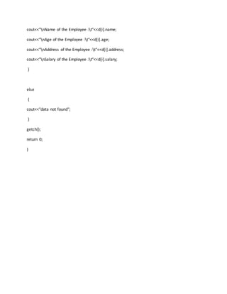 cout<<"nName of the Employee :t"<<d[i].name;
cout<<"nAge of the Employee :t"<<d[i].age;
cout<<"nAddress of the Employee :t"<<d[i].address;
cout<<"nSalary of the Employee :t"<<d[i].salary;
}
else
{
cout<<"data not found";
}
getch();
return 0;
}
 