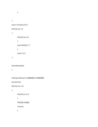}
}
cout<<"nmatrix 2:n";
for(i=0;i<p; i++)
{
for(j=0;j<q; j++)
{
cout<<b[i][j]<<"";
}
cout<<"n";
}
equivalency(a,b);
}
voidequivalency( inta[80][80],intb[80][80])
{intcount=0;
for(i=0;i<m; i++)
{
for(j=0;j<n; j++)
{
if(a[i][j]==b[i][j])
++count;
}
 