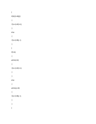 {
if(A[i]<=B[j])
{
C[s++]=A[i++];
}
else
{
C[s++]=B[j--];
}
}
if(i<k)
{
while(i<k)
{
C[s++]=A[i++];
}
}
else
{
while(j>=0)
{
C[s++]=B[j--];
}
}
}
 