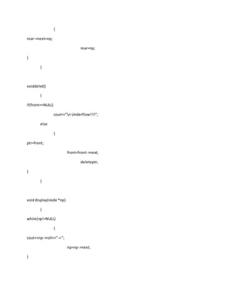 {
rear->next=np;
rear=np;
}
}
voiddelet()
{
if(front==NULL)
cout<<"n Underflow!!!!";
else
{
ptr=front;
front=front->next;
deleteptr;
}
}
voiddisplay(node *np)
{
while(np!=NULL)
{
cout<<np->roll<<"->";
np=np->next;
}
 