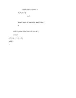 case 3: cout<<"n Queue :";
display(front);
break;
default:cout<<"nYouenteredwrongchoice...";
}
cout<<"n Want to returnto mainmenu? : ";
cin>>ch;
}while(ch=='y'||ch=='Y');
getch();
}
 