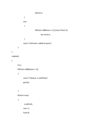 q[rear]=x;
}
else
{
if((front==0&&rear==-1)||(rear!=front-1))
q[++rear]=x;
}
cout<<"nElement added to queue";
}
}
intdelet()
{
int a;
if((front==0)&&(rear==-1))
{
cout<<"nQueue is underflow";
getch();
}
if(front==rear)
{
a=q[front];
rear=-1;
front=0;
 