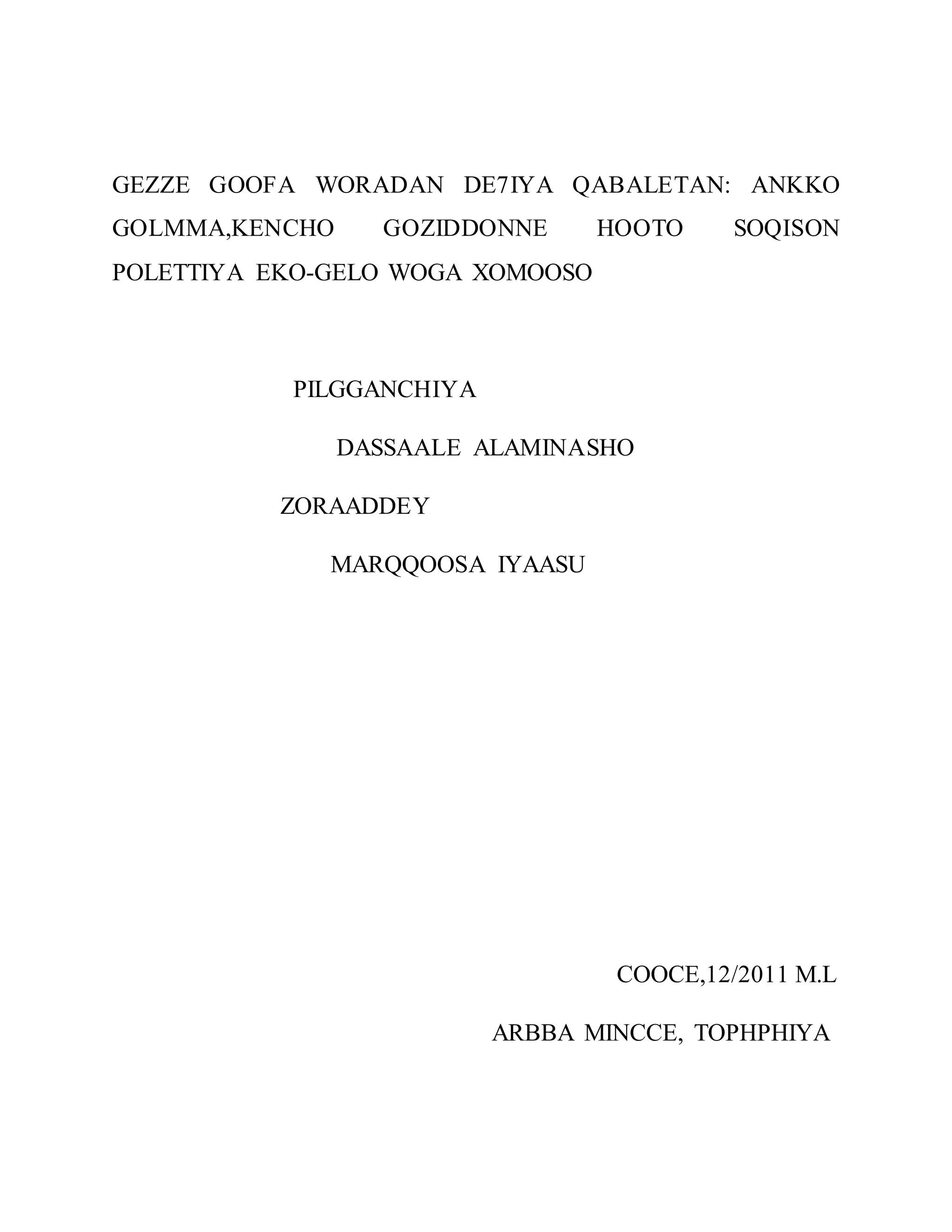 GEZZE GOOFA WORADAN DE7IYA QABALETAN: ANKKO
GOLMMA,KENCHO GOZIDDONNE HOOTO SOQISON
POLETTIYA EKO-GELO WOGA XOMOOSO
PILGGANCHIYA
DASSAALE ALAMINASHO
ZORAADDEY
MARQQOOSA IYAASU
COOCE,12/2011 M.L
ARBBA MINCCE, TOPHPHIYA