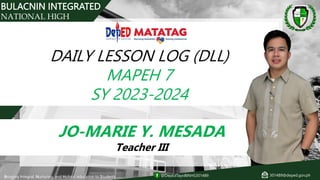 DAILY LESSON LOG (DLL)
MAPEH 7
SY 2023-2024
Bringing Integral, Nurturing, and Holistic education to Students
BULACNIN INTEGRATED
NATIONAL HIGH
SCHOOL
JO-MARIE Y. MESADA
Teacher III
@DepEdTayoBINHS301489 301489@deped.gov.ph
 